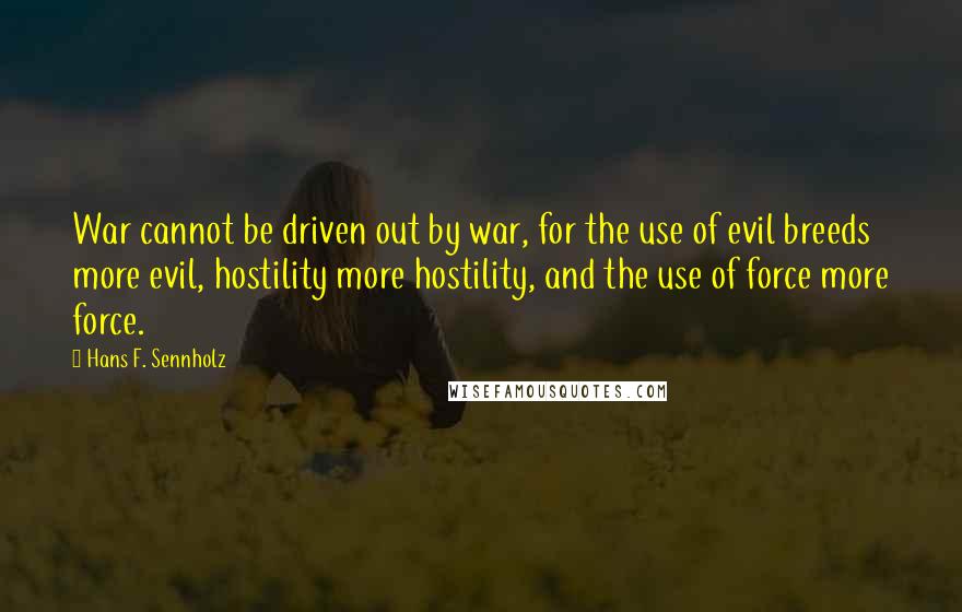 Hans F. Sennholz quotes: War cannot be driven out by war, for the use of evil breeds more evil, hostility more hostility, and the use of force more force.