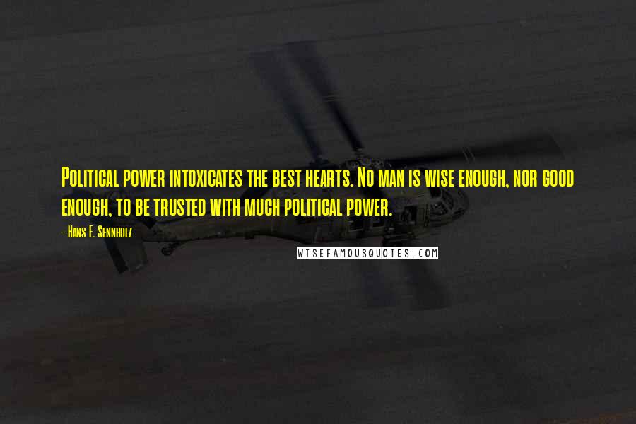 Hans F. Sennholz quotes: Political power intoxicates the best hearts. No man is wise enough, nor good enough, to be trusted with much political power.
