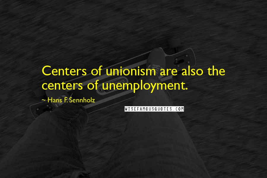 Hans F. Sennholz quotes: Centers of unionism are also the centers of unemployment.