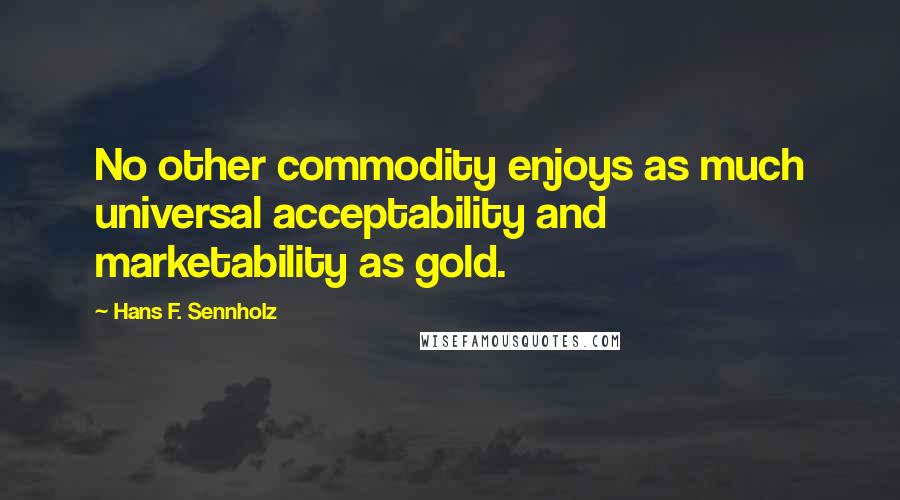 Hans F. Sennholz quotes: No other commodity enjoys as much universal acceptability and marketability as gold.