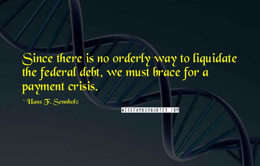 Hans F. Sennholz quotes: Since there is no orderly way to liquidate the federal debt, we must brace for a payment crisis.