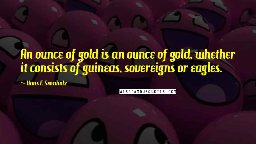 Hans F. Sennholz quotes: An ounce of gold is an ounce of gold, whether it consists of guineas, sovereigns or eagles.