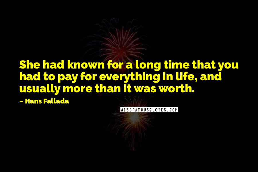 Hans Fallada quotes: She had known for a long time that you had to pay for everything in life, and usually more than it was worth. Hans Fallada quotes: She had known for a long time that you had to pay for everything in life, and usually more than it was worth.