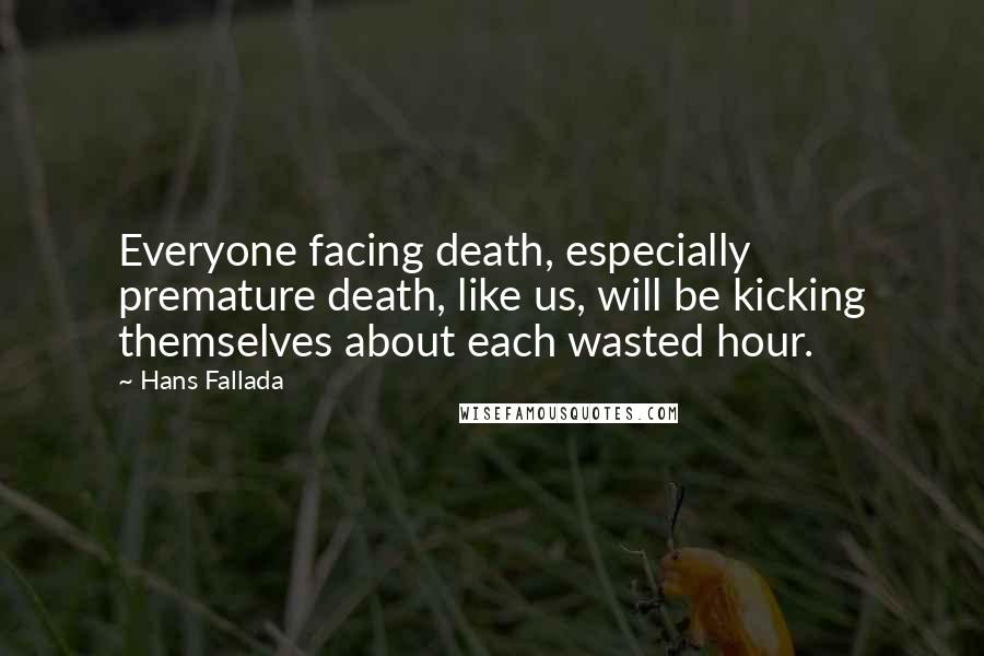 Hans Fallada quotes: Everyone facing death, especially premature death, like us, will be kicking themselves about each wasted hour. Hans Fallada quotes: Everyone facing death, especially premature death, like us, will be kicking themselves about each wasted hour.