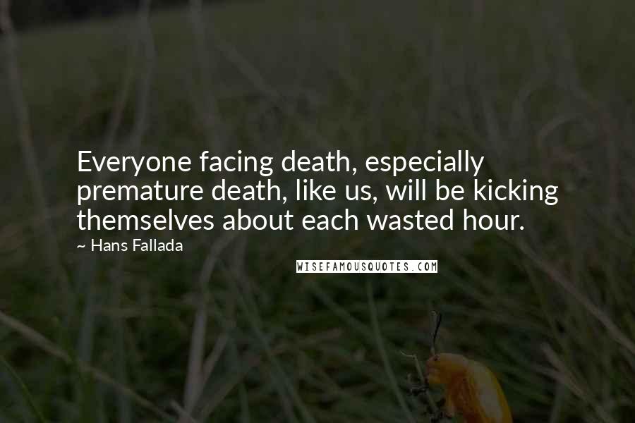 Hans Fallada quotes: Everyone facing death, especially premature death, like us, will be kicking themselves about each wasted hour.