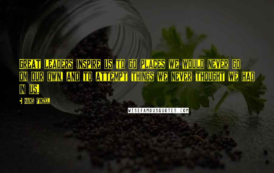Hans Finzel quotes: Great leaders inspire us to go places we would never go on our own, and to attempt things we never thought we had in us.