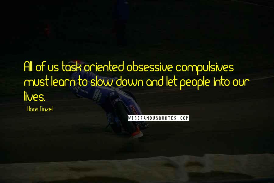 Hans Finzel quotes: All of us task-oriented obsessive compulsives must learn to slow down and let people into our lives.