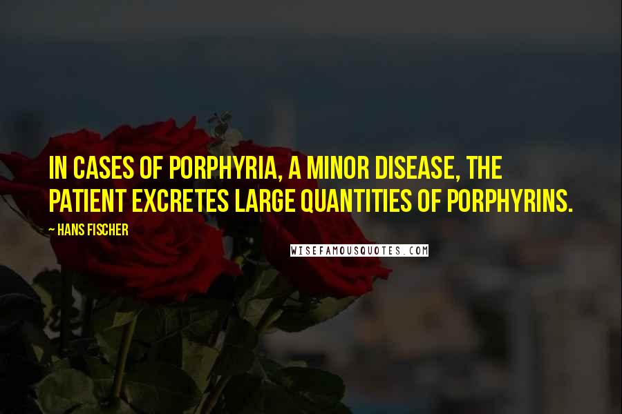 Hans Fischer quotes: In cases of porphyria, a minor disease, the patient excretes large quantities of porphyrins.