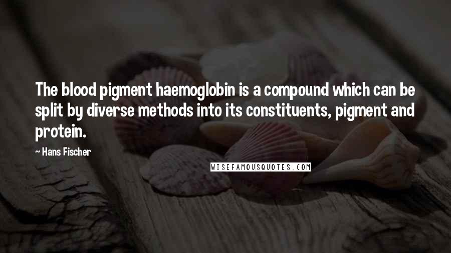 Hans Fischer quotes: The blood pigment haemoglobin is a compound which can be split by diverse methods into its constituents, pigment and protein.