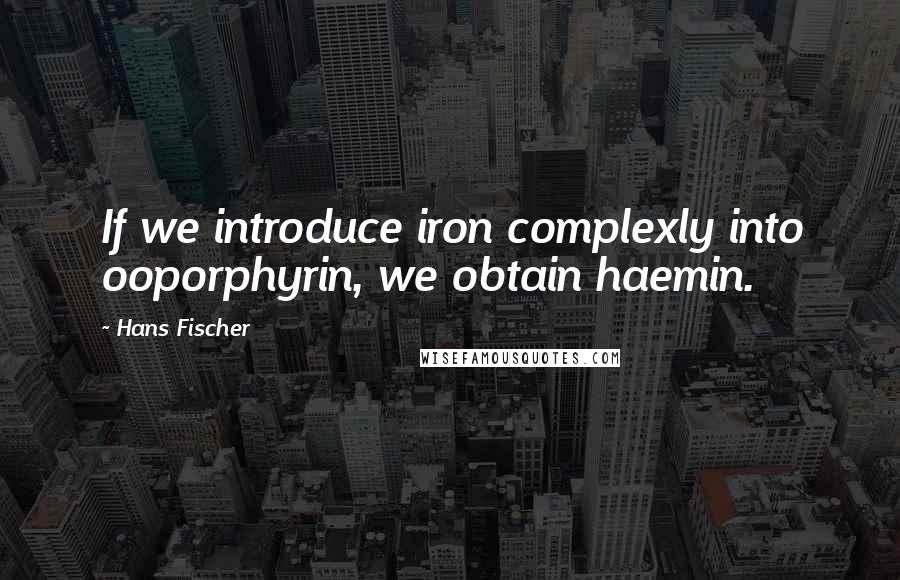 Hans Fischer quotes: If we introduce iron complexly into ooporphyrin, we obtain haemin.