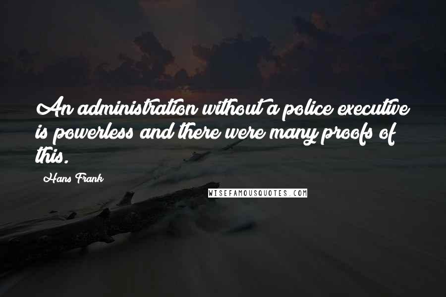 Hans Frank quotes: An administration without a police executive is powerless and there were many proofs of this.