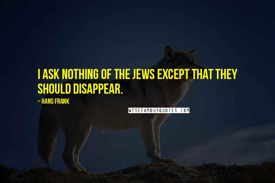 Hans Frank quotes: I ask nothing of the Jews except that they should disappear.