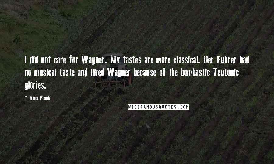 Hans Frank quotes: I did not care for Wagner. My tastes are more classical. Der Fuhrer had no musical taste and liked Wagner because of the bombastic Teutonic glories. Hans Frank quotes: I did not care for Wagner. My tastes are more classical. Der Fuhrer had no musical taste and liked Wagner because of the bombastic Teutonic glories.
