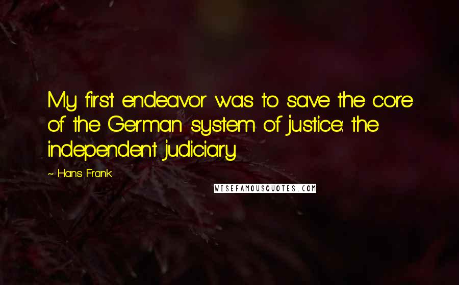 Hans Frank quotes: My first endeavor was to save the core of the German system of justice: the independent judiciary.