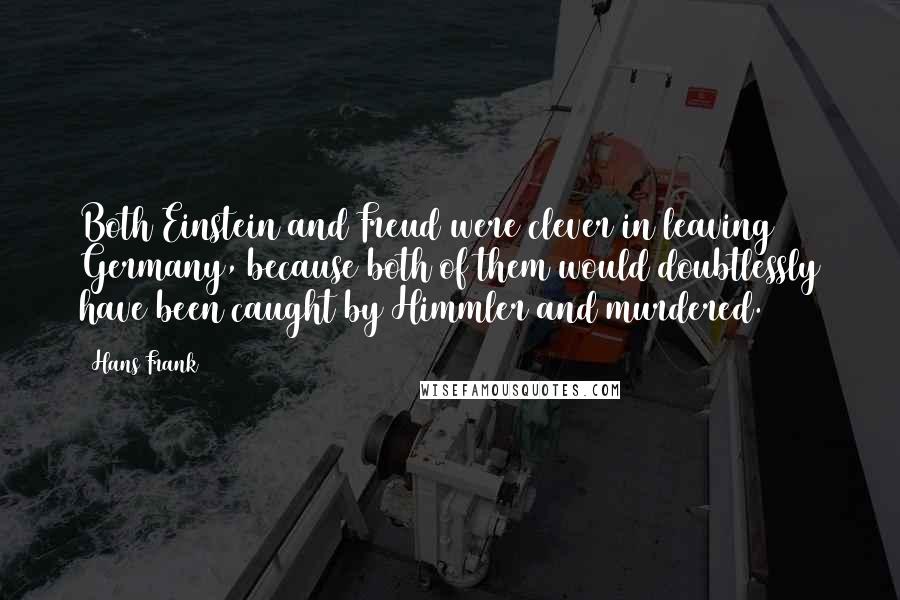 Hans Frank quotes: Both Einstein and Freud were clever in leaving Germany, because both of them would doubtlessly have been caught by Himmler and murdered. Hans Frank quotes: Both Einstein and Freud were clever in leaving Germany, because both of them would doubtlessly have been caught by Himmler and murdered.