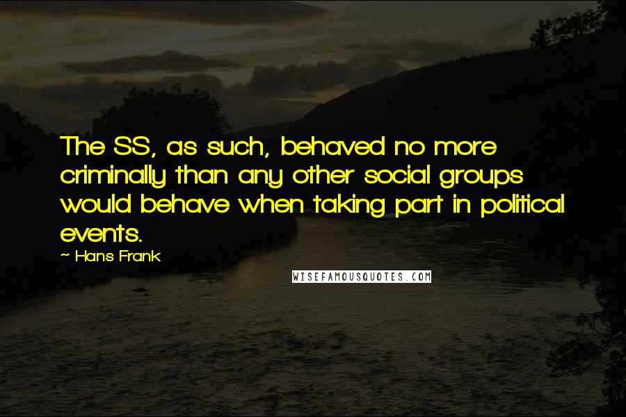 Hans Frank quotes: The SS, as such, behaved no more criminally than any other social groups would behave when taking part in political events.
