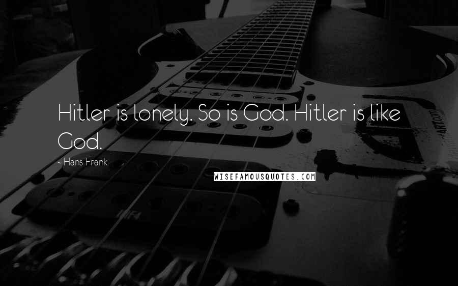 Hans Frank quotes: Hitler is lonely. So is God. Hitler is like God.