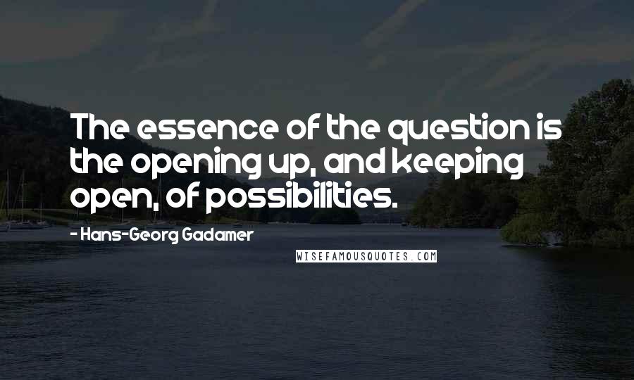 Hans-Georg Gadamer quotes: The essence of the question is the opening up, and keeping open, of possibilities.