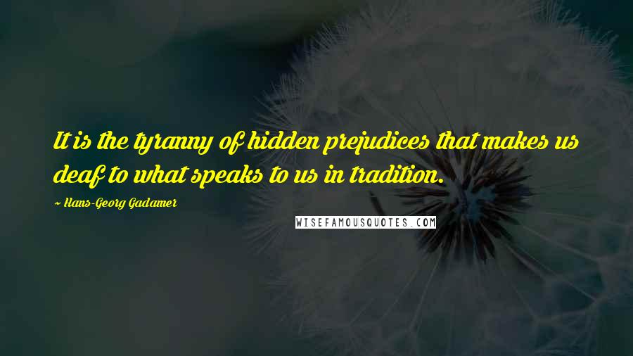 Hans-Georg Gadamer quotes: It is the tyranny of hidden prejudices that makes us deaf to what speaks to us in tradition. Hans-Georg Gadamer quotes: It is the tyranny of hidden prejudices that makes us deaf to what speaks to us in tradition.