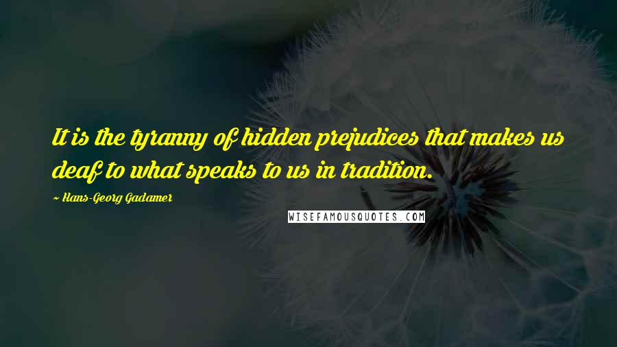 Hans-Georg Gadamer quotes: It is the tyranny of hidden prejudices that makes us deaf to what speaks to us in tradition.