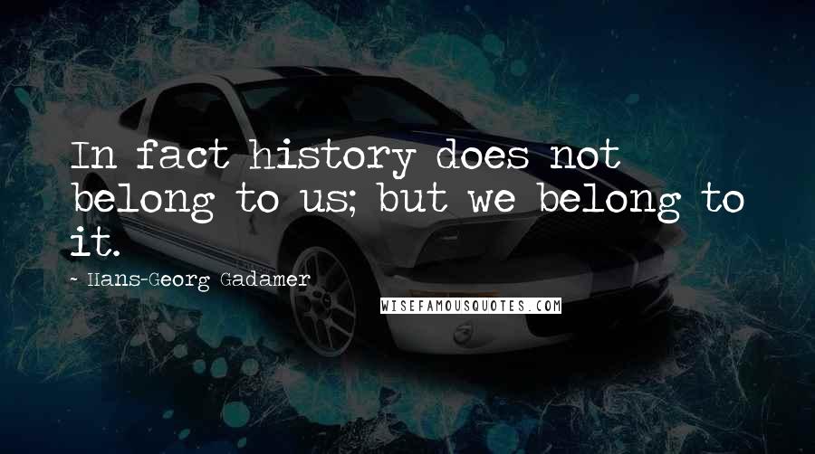 Hans-Georg Gadamer quotes: In fact history does not belong to us; but we belong to it.