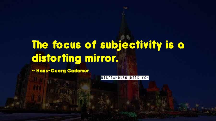 Hans-Georg Gadamer quotes: The focus of subjectivity is a distorting mirror.