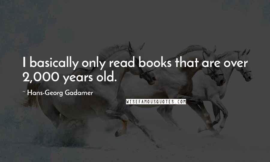 Hans-Georg Gadamer quotes: I basically only read books that are over 2,000 years old.