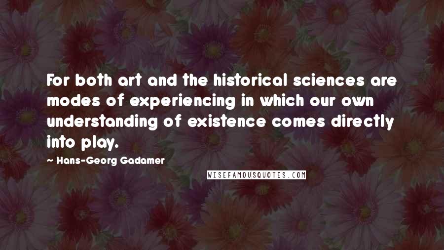 Hans-Georg Gadamer quotes: For both art and the historical sciences are modes of experiencing in which our own understanding of existence comes directly into play.