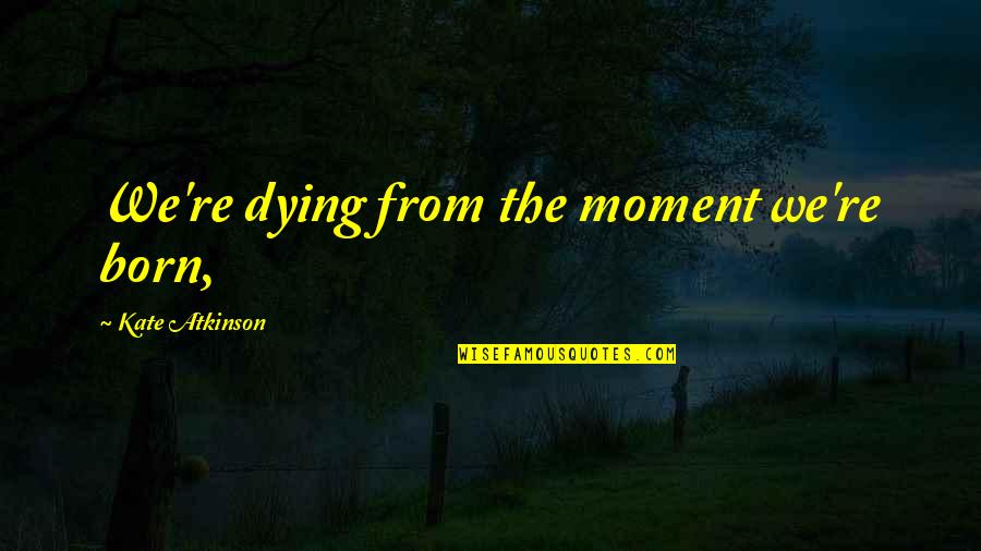 Hans Gruber Alexander Quote Quotes By Kate Atkinson: We're dying from the moment we're born, Hans Gruber Alexander Quote Quotes By Kate Atkinson: We're dying from the moment we're born,