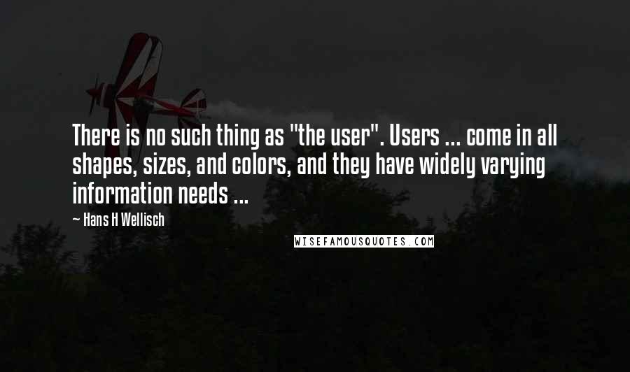 Hans H Wellisch quotes: There is no such thing as "the user". Users ... come in all shapes, sizes, and colors, and they have widely varying information needs ... Hans H Wellisch quotes: There is no such thing as "the user". Users ... come in all shapes, sizes, and colors, and they have widely varying information needs ...