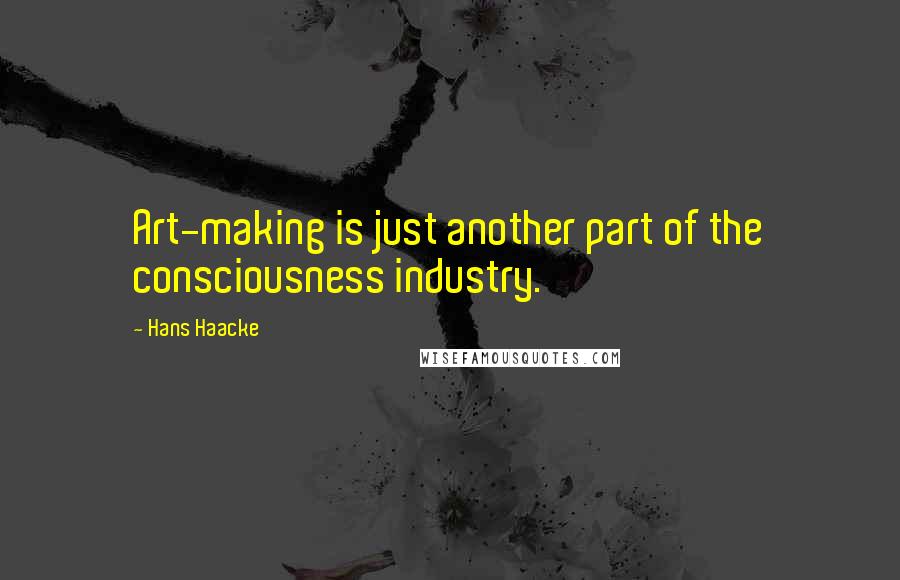 Hans Haacke quotes: Art-making is just another part of the consciousness industry.