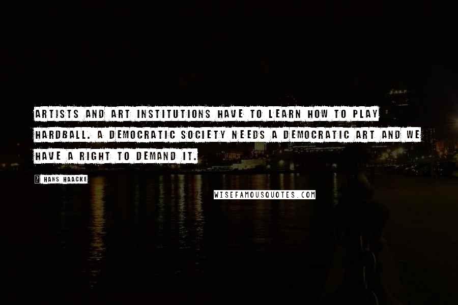 Hans Haacke quotes: Artists and art institutions have to learn how to play hardball. A democratic society needs a democratic art and we have a right to demand it.