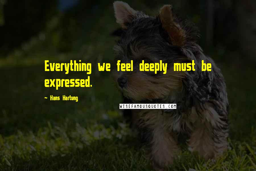 Hans Hartung quotes: Everything we feel deeply must be expressed. Hans Hartung quotes: Everything we feel deeply must be expressed.