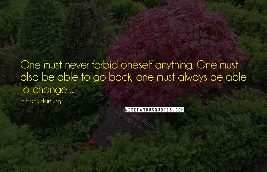 Hans Hartung quotes: One must never forbid oneself anything. One must also be able to go back, one must always be able to change ... Hans Hartung quotes: One must never forbid oneself anything. One must also be able to go back, one must always be able to change ...