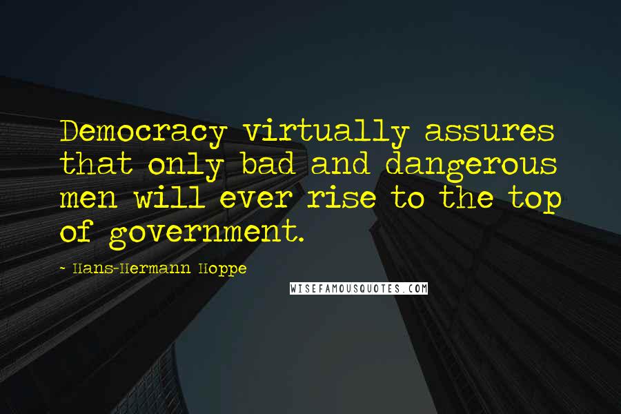 Hans-Hermann Hoppe quotes: Democracy virtually assures that only bad and dangerous men will ever rise to the top of government.