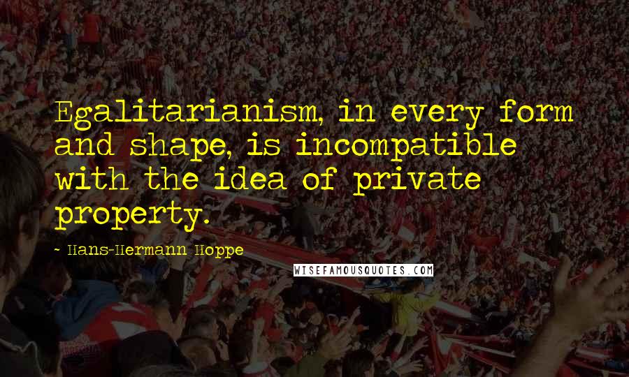Hans-Hermann Hoppe quotes: Egalitarianism, in every form and shape, is incompatible with the idea of private property.