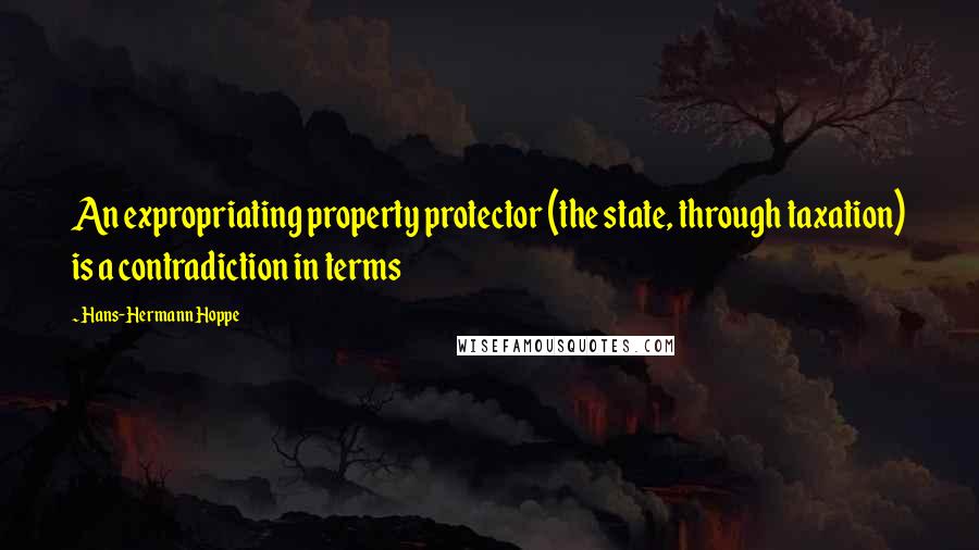 Hans-Hermann Hoppe quotes: An expropriating property protector (the state, through taxation) is a contradiction in terms