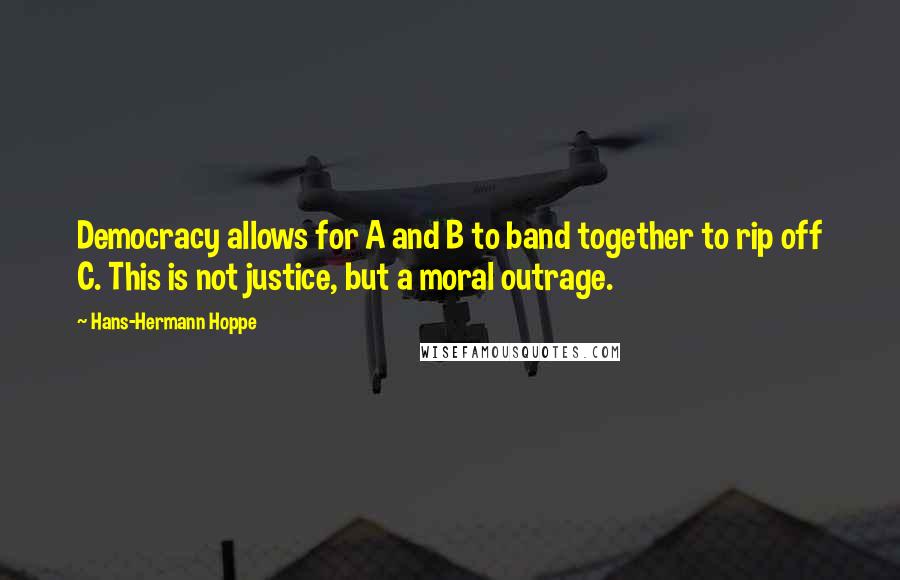 Hans-Hermann Hoppe quotes: Democracy allows for A and B to band together to rip off C. This is not justice, but a moral outrage.