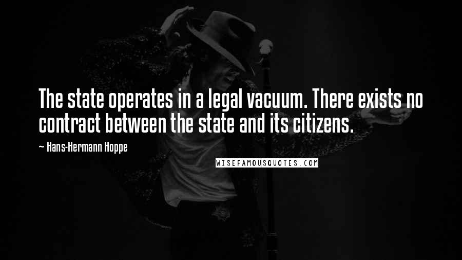 Hans-Hermann Hoppe quotes: The state operates in a legal vacuum. There exists no contract between the state and its citizens.