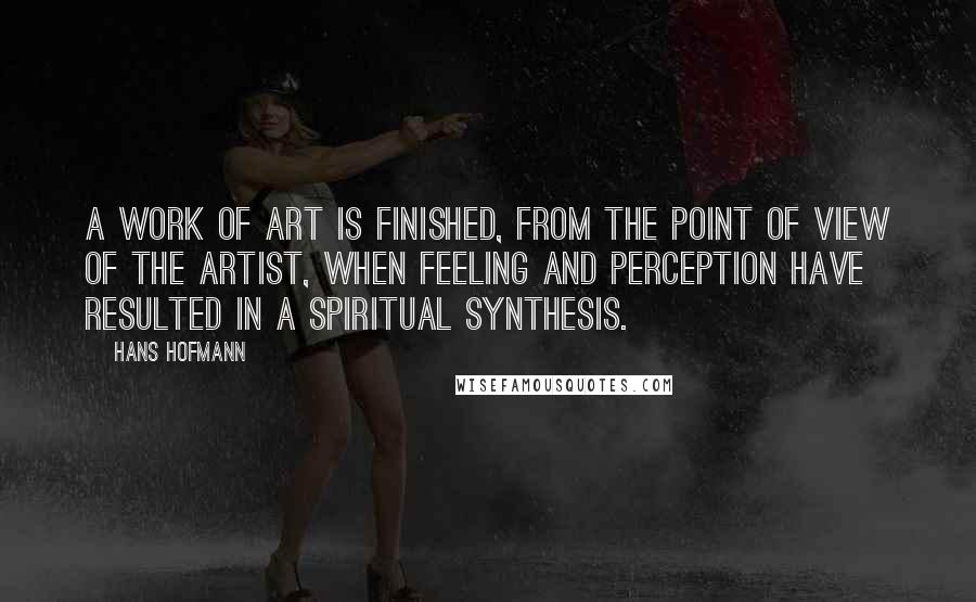 Hans Hofmann quotes: A work of art is finished, from the point of view of the artist, when feeling and perception have resulted in a spiritual synthesis. Hans Hofmann quotes: A work of art is finished, from the point of view of the artist, when feeling and perception have resulted in a spiritual synthesis.