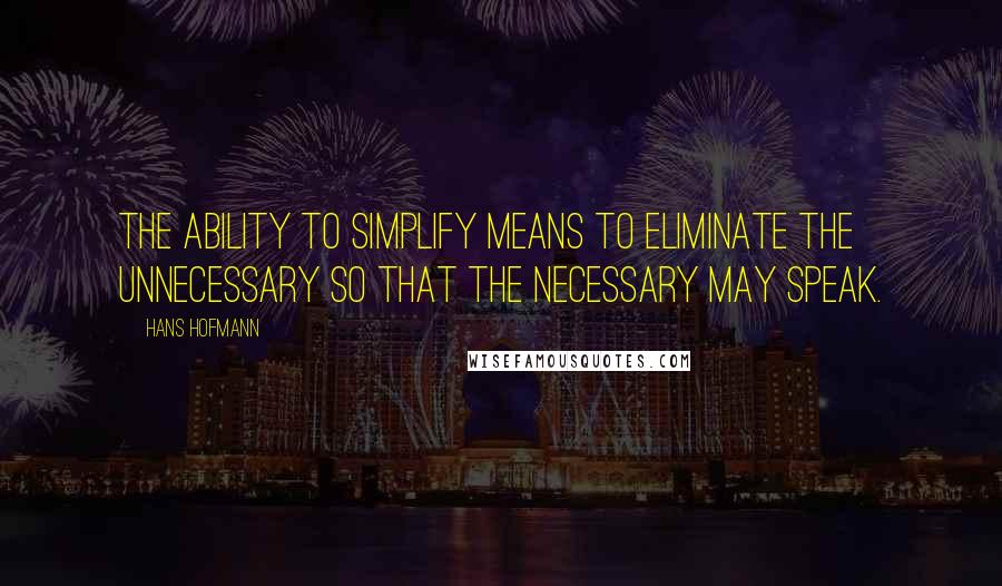 Hans Hofmann quotes: The ability to simplify means to eliminate the unnecessary so that the necessary may speak. Hans Hofmann quotes: The ability to simplify means to eliminate the unnecessary so that the necessary may speak.