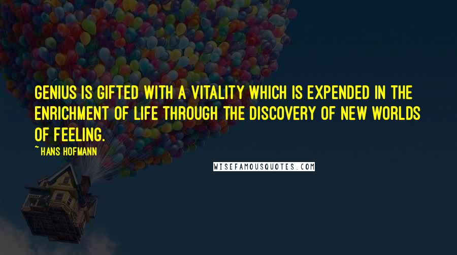 Hans Hofmann quotes: Genius is gifted with a vitality which is expended in the enrichment of life through the discovery of new worlds of feeling. Hans Hofmann quotes: Genius is gifted with a vitality which is expended in the enrichment of life through the discovery of new worlds of feeling.
