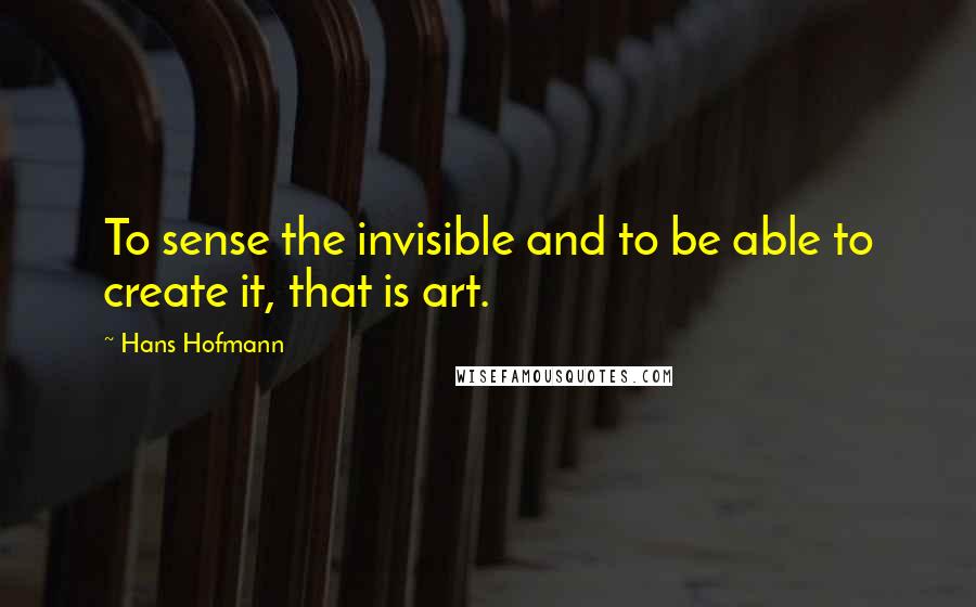 Hans Hofmann quotes: To sense the invisible and to be able to create it, that is art.