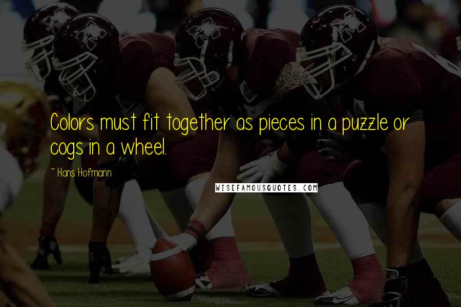 Hans Hofmann quotes: Colors must fit together as pieces in a puzzle or cogs in a wheel. Hans Hofmann quotes: Colors must fit together as pieces in a puzzle or cogs in a wheel.