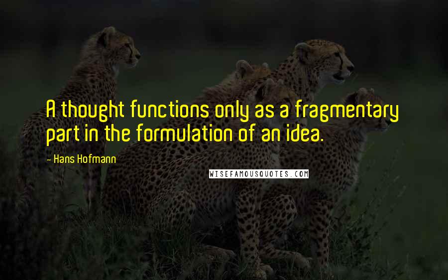 Hans Hofmann quotes: A thought functions only as a fragmentary part in the formulation of an idea.