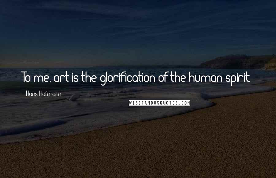 Hans Hofmann quotes: To me, art is the glorification of the human spirit. Hans Hofmann quotes: To me, art is the glorification of the human spirit.
