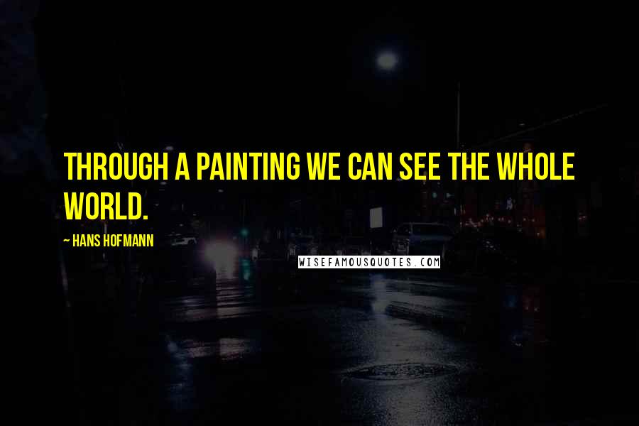 Hans Hofmann quotes: Through a painting we can see the whole world. Hans Hofmann quotes: Through a painting we can see the whole world.