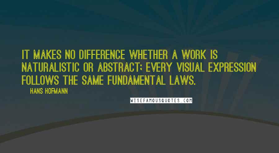 Hans Hofmann quotes: It makes no difference whether a work is naturalistic or abstract; every visual expression follows the same fundamental laws. Hans Hofmann quotes: It makes no difference whether a work is naturalistic or abstract; every visual expression follows the same fundamental laws.