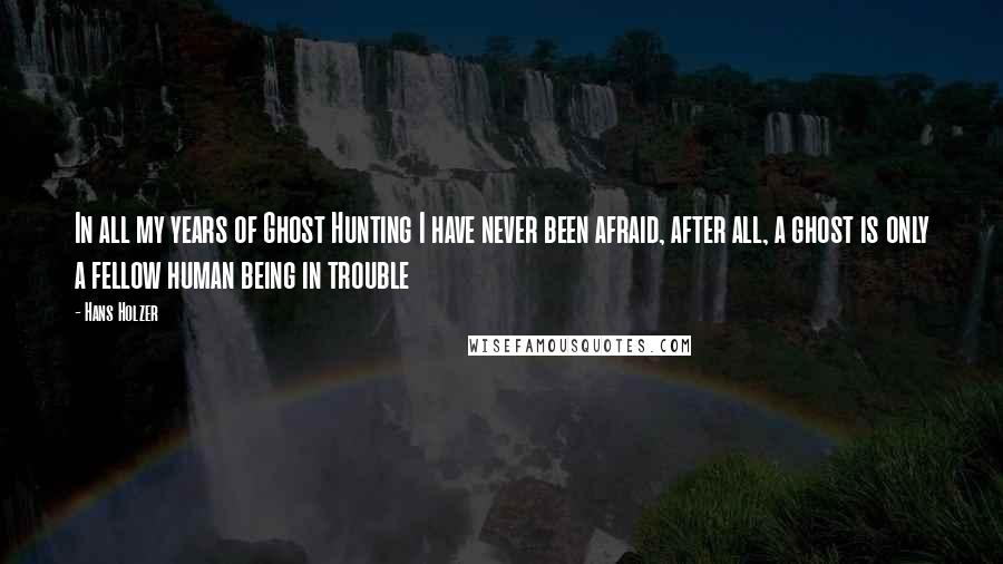 Hans Holzer quotes: In all my years of Ghost Hunting I have never been afraid, after all, a ghost is only a fellow human being in trouble Hans Holzer quotes: In all my years of Ghost Hunting I have never been afraid, after all, a ghost is only a fellow human being in trouble