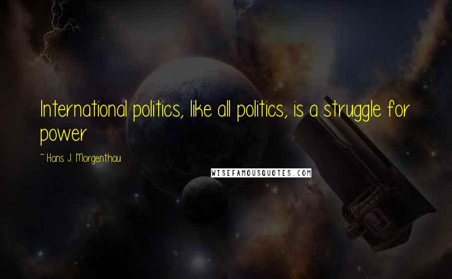 Hans J. Morgenthau quotes: International politics, like all politics, is a struggle for power